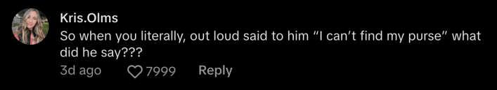 @kbolms89 asked what I'm asking. "So when you literally, out loud said to him, 'I can't find my purse,' what did he say???"